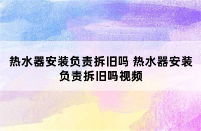 热水器安装负责拆旧吗 热水器安装负责拆旧吗视频